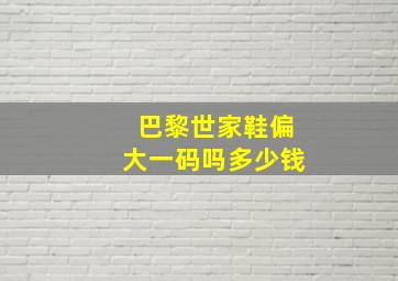 巴黎世家鞋偏大一码吗多少钱