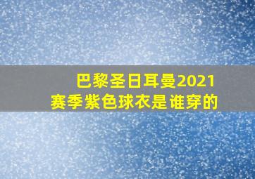 巴黎圣日耳曼2021赛季紫色球衣是谁穿的