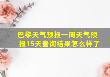 巴黎天气预报一周天气预报15天查询结果怎么样了