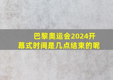 巴黎奥运会2024开幕式时间是几点结束的呢