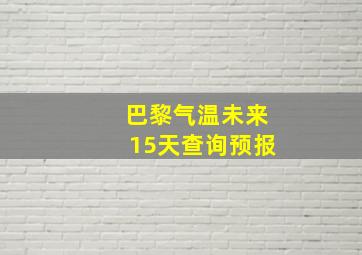 巴黎气温未来15天查询预报