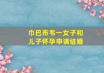 巾巴布韦一女子和儿子怀孕申请结婚