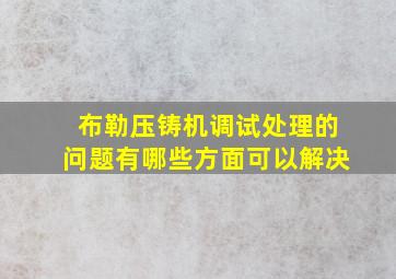 布勒压铸机调试处理的问题有哪些方面可以解决