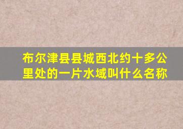 布尔津县县城西北约十多公里处的一片水域叫什么名称