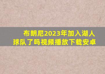 布朗尼2023年加入湖人球队了吗视频播放下载安卓