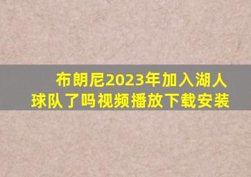 布朗尼2023年加入湖人球队了吗视频播放下载安装