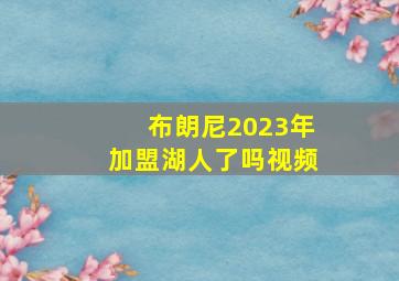 布朗尼2023年加盟湖人了吗视频