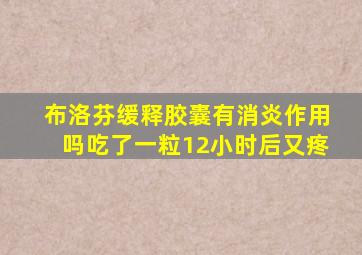 布洛芬缓释胶囊有消炎作用吗吃了一粒12小时后又疼