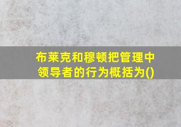 布莱克和穆顿把管理中领导者的行为概括为()