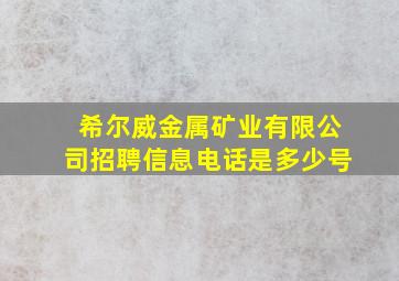 希尔威金属矿业有限公司招聘信息电话是多少号