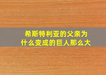 希斯特利亚的父亲为什么变成的巨人那么大