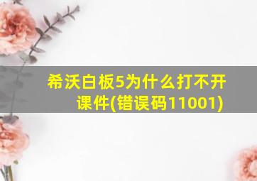 希沃白板5为什么打不开课件(错误码11001)