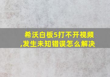 希沃白板5打不开视频,发生未知错误怎么解决