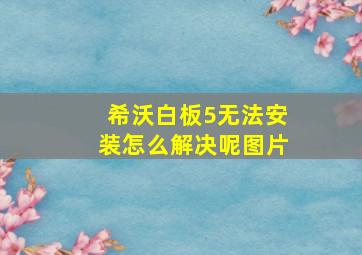 希沃白板5无法安装怎么解决呢图片