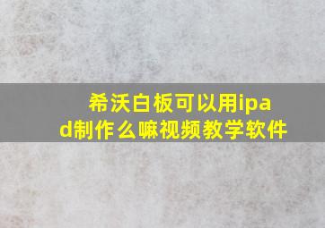 希沃白板可以用ipad制作么嘛视频教学软件