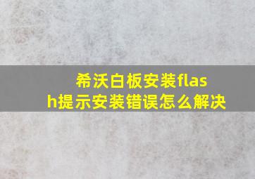 希沃白板安装flash提示安装错误怎么解决