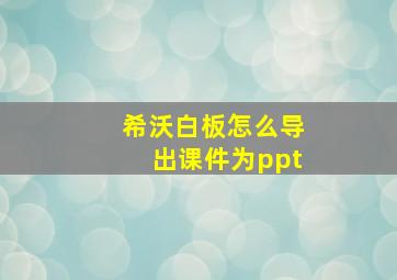 希沃白板怎么导出课件为ppt