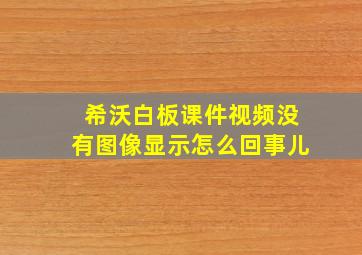 希沃白板课件视频没有图像显示怎么回事儿