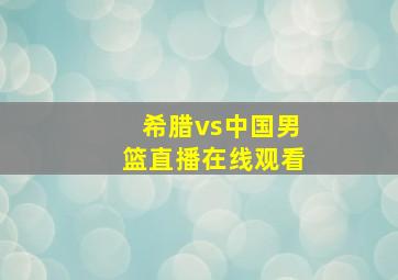 希腊vs中国男篮直播在线观看