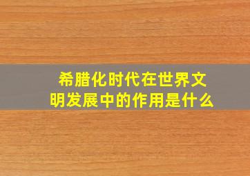 希腊化时代在世界文明发展中的作用是什么