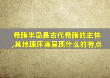 希腊半岛是古代希腊的主体,其地理环境呈现什么的特点