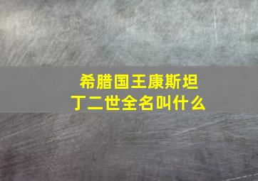 希腊国王康斯坦丁二世全名叫什么