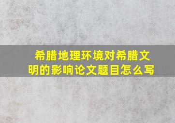 希腊地理环境对希腊文明的影响论文题目怎么写