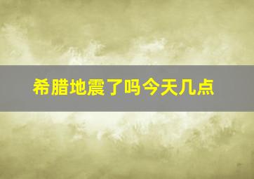 希腊地震了吗今天几点