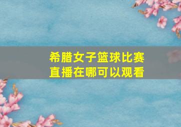 希腊女子篮球比赛直播在哪可以观看