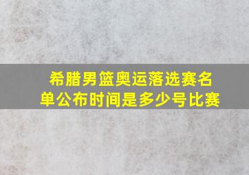 希腊男篮奥运落选赛名单公布时间是多少号比赛