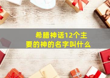 希腊神话12个主要的神的名字叫什么