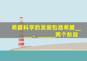 希腊科学的发展包括希腊_____、______两个阶段