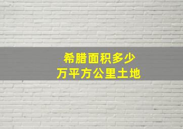 希腊面积多少万平方公里土地