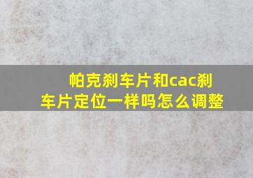 帕克刹车片和cac刹车片定位一样吗怎么调整