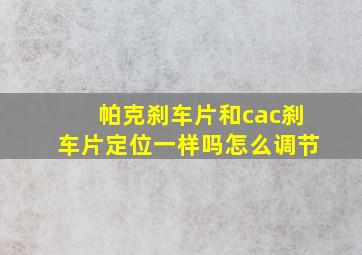 帕克刹车片和cac刹车片定位一样吗怎么调节