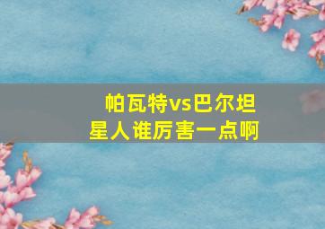 帕瓦特vs巴尔坦星人谁厉害一点啊