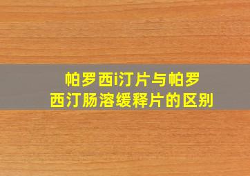 帕罗西i汀片与帕罗西汀肠溶缓释片的区别