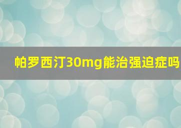 帕罗西汀30mg能治强迫症吗