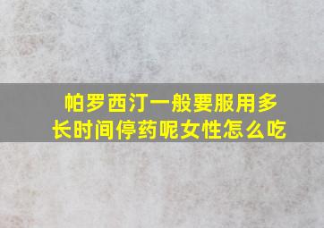 帕罗西汀一般要服用多长时间停药呢女性怎么吃