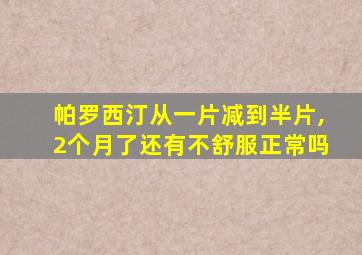 帕罗西汀从一片减到半片,2个月了还有不舒服正常吗