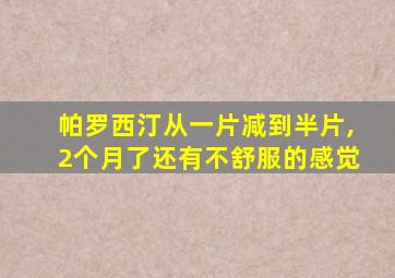 帕罗西汀从一片减到半片,2个月了还有不舒服的感觉