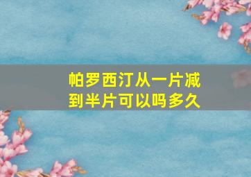 帕罗西汀从一片减到半片可以吗多久