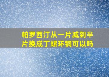 帕罗西汀从一片减到半片换成丁螺环铜可以吗