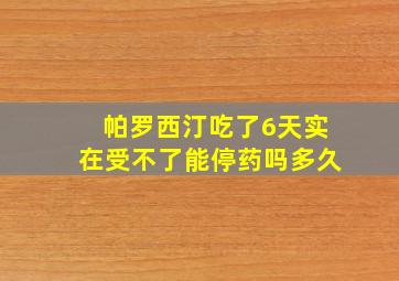 帕罗西汀吃了6天实在受不了能停药吗多久