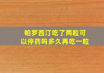 帕罗西汀吃了两粒可以停药吗多久再吃一粒