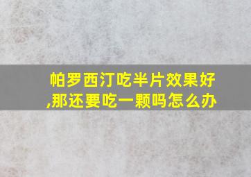 帕罗西汀吃半片效果好,那还要吃一颗吗怎么办