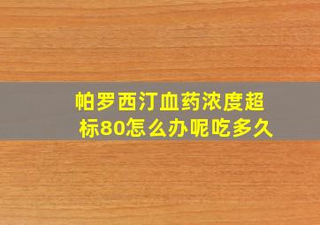 帕罗西汀血药浓度超标80怎么办呢吃多久