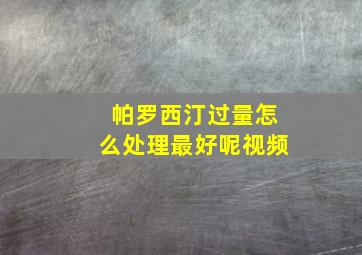 帕罗西汀过量怎么处理最好呢视频