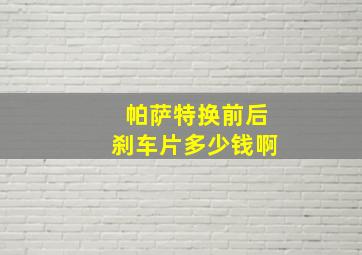 帕萨特换前后刹车片多少钱啊