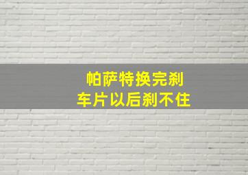 帕萨特换完刹车片以后刹不住